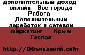 дополнительный доход  онлайн - Все города Работа » Дополнительный заработок и сетевой маркетинг   . Крым,Гаспра